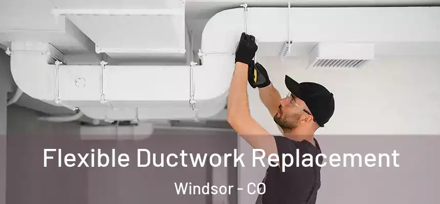  Flexible Ductwork Replacement Windsor - CO